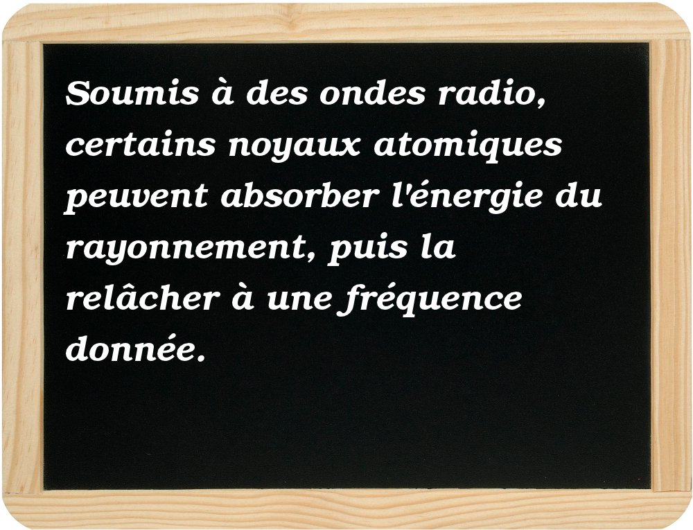  Soumis à des ondes radio, certains noyaux atomiques peuvent absorber l'énergie du rayonnement, puis la relâcher à une fréquence donnée. 